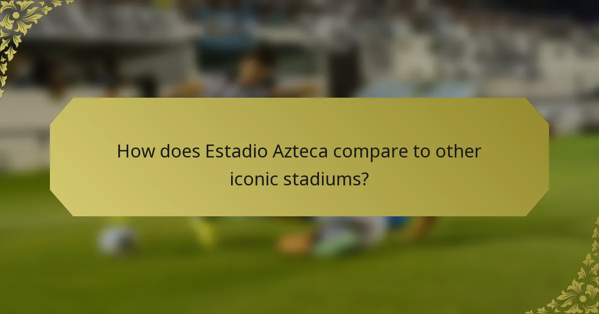 How does Estadio Azteca compare to other iconic stadiums?