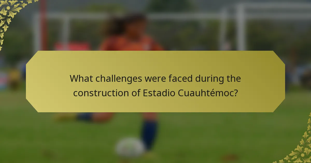 What challenges were faced during the construction of Estadio Cuauhtémoc?